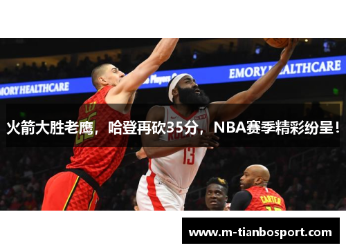 火箭大胜老鹰，哈登再砍35分，NBA赛季精彩纷呈！