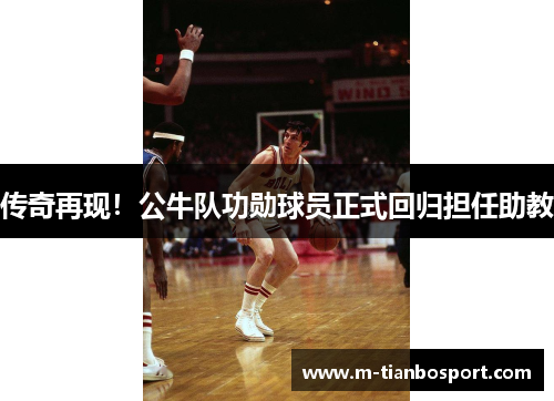 传奇再现！公牛队功勋球员正式回归担任助教