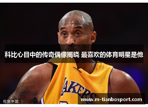 科比心目中的传奇偶像揭晓 最喜欢的体育明星是他